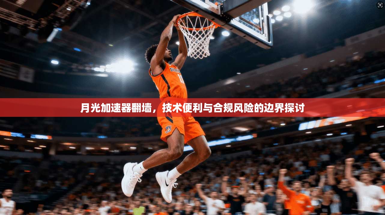 月光加速器翻墙，技术便利与合规风险的边界探讨