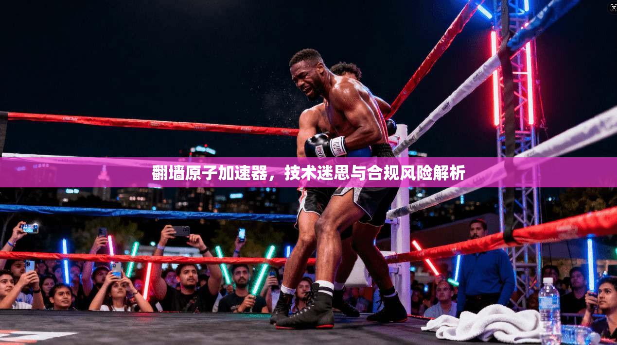 翻墙原子加速器，技术迷思与合规风险解析