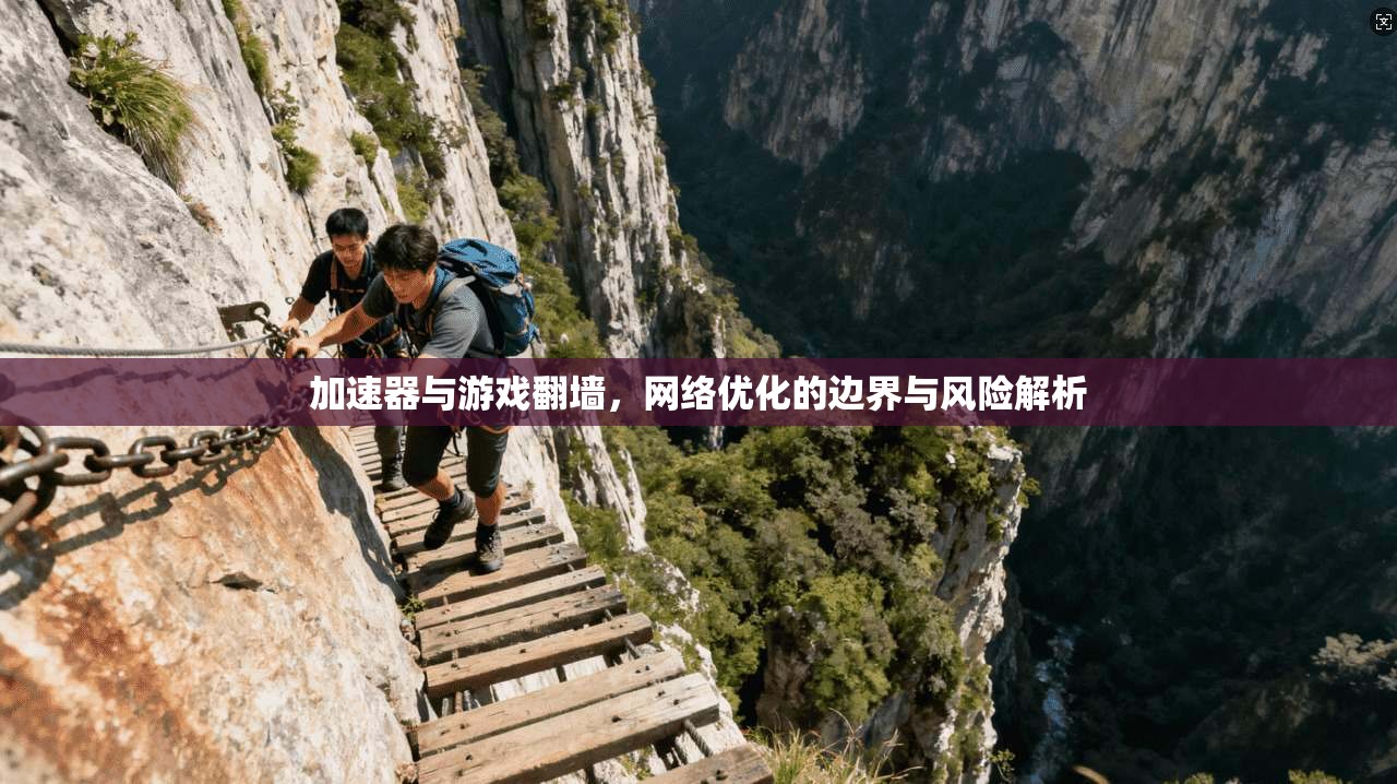 加速器与游戏翻墙，网络优化的边界与风险解析