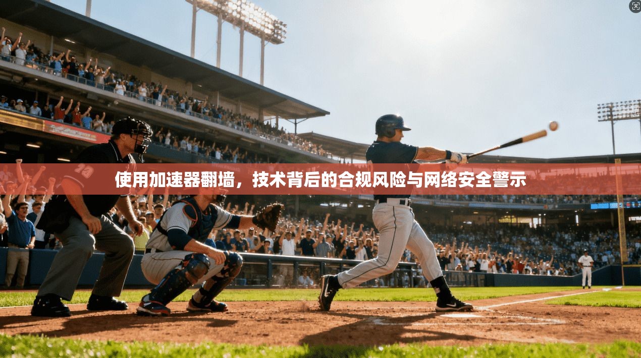 使用加速器翻墙，技术背后的合规风险与网络安全警示
