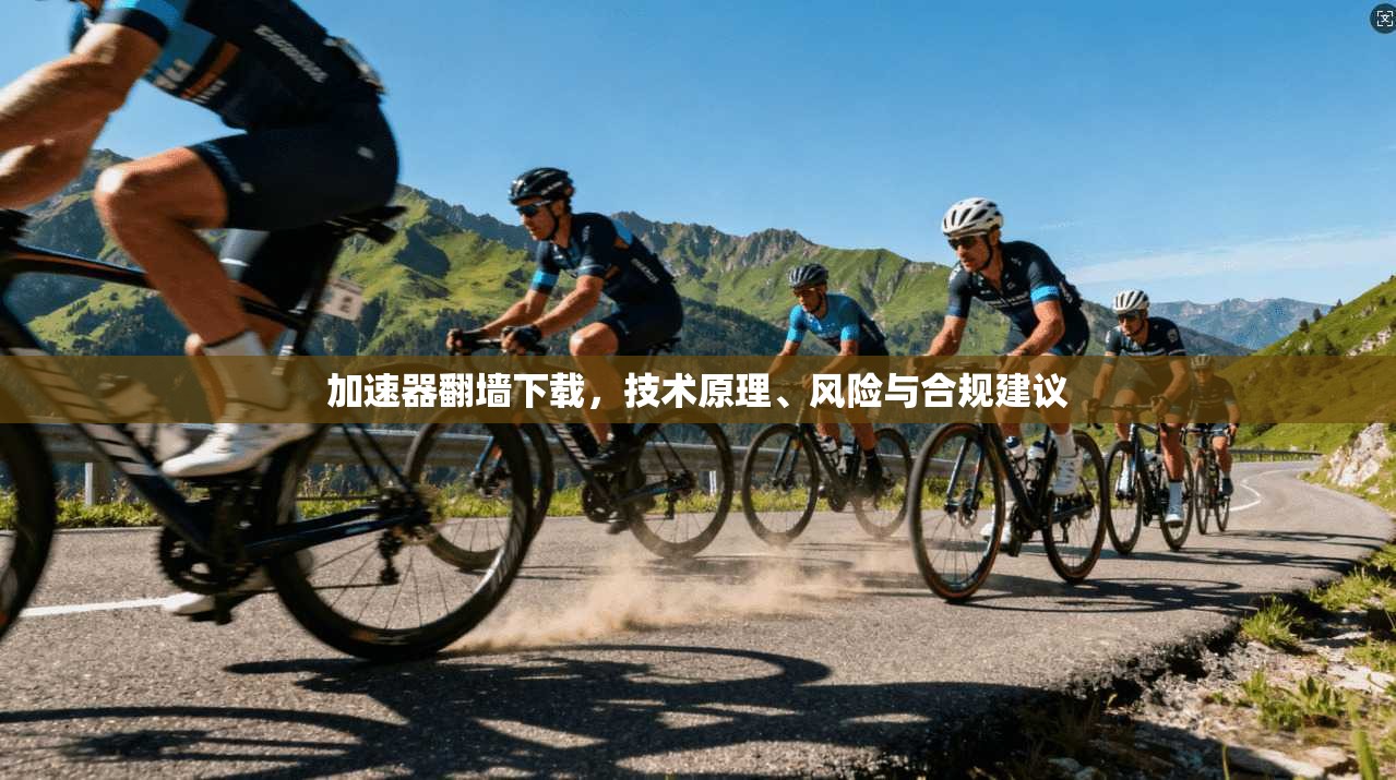 加速器翻墙下载，技术原理、风险与合规建议