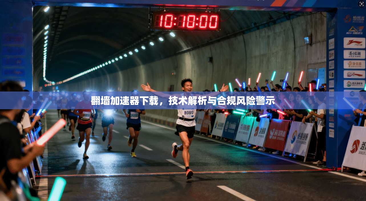 翻墙加速器下载，技术解析与合规风险警示