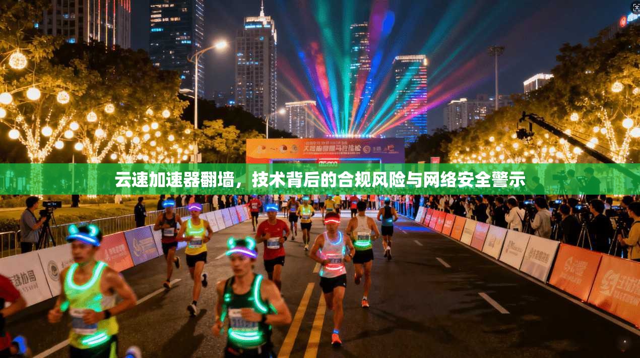 云速加速器翻墙，技术背后的合规风险与网络安全警示