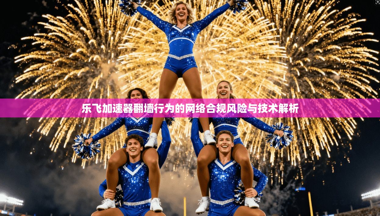 乐飞加速器翻墙行为的网络合规风险与技术解析