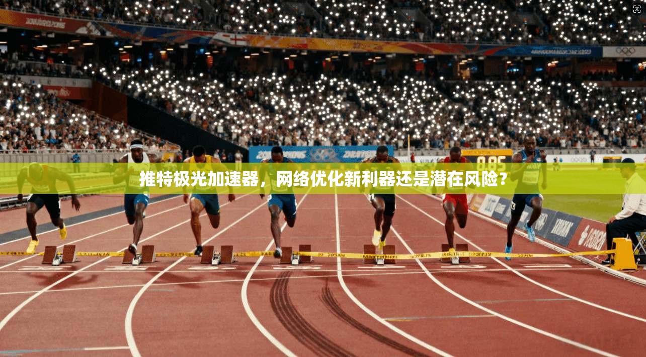推特极光加速器，网络优化新利器还是潜在风险？