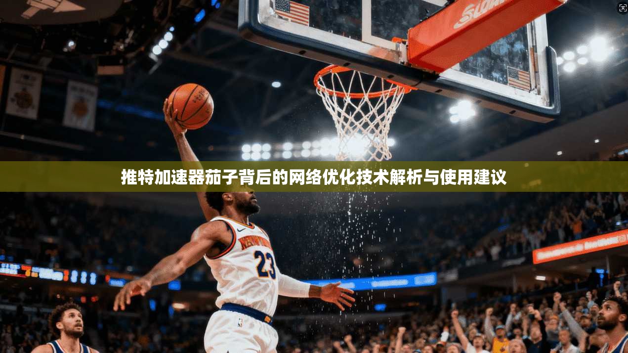 推特加速器茄子背后的网络优化技术解析与使用建议 推特加速器茄子背后的网络优化技术解析与使用建议