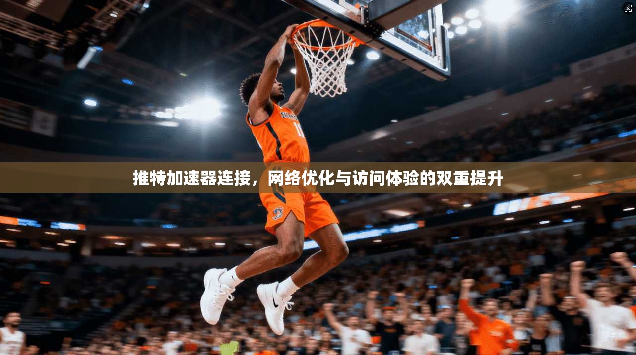 推特加速器连接，网络优化与访问体验的双重提升