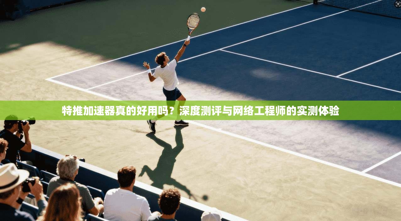 特推加速器真的好用吗？深度测评与网络工程师的实测体验