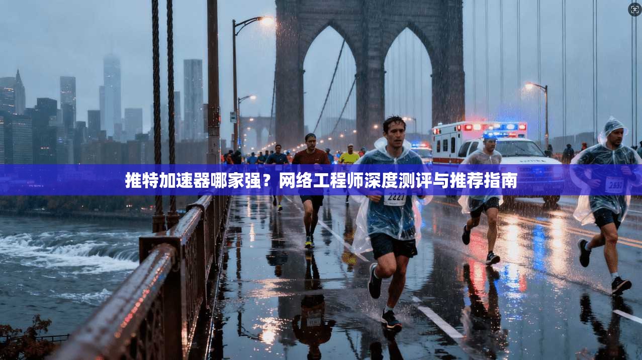 推特加速器哪家强？网络工程师深度测评与推荐指南