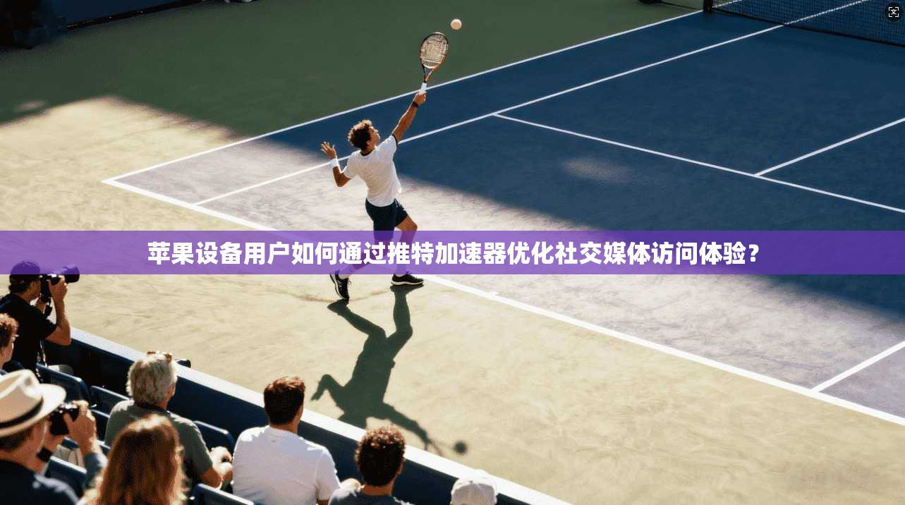 苹果设备用户如何通过推特加速器优化社交媒体访问体验？