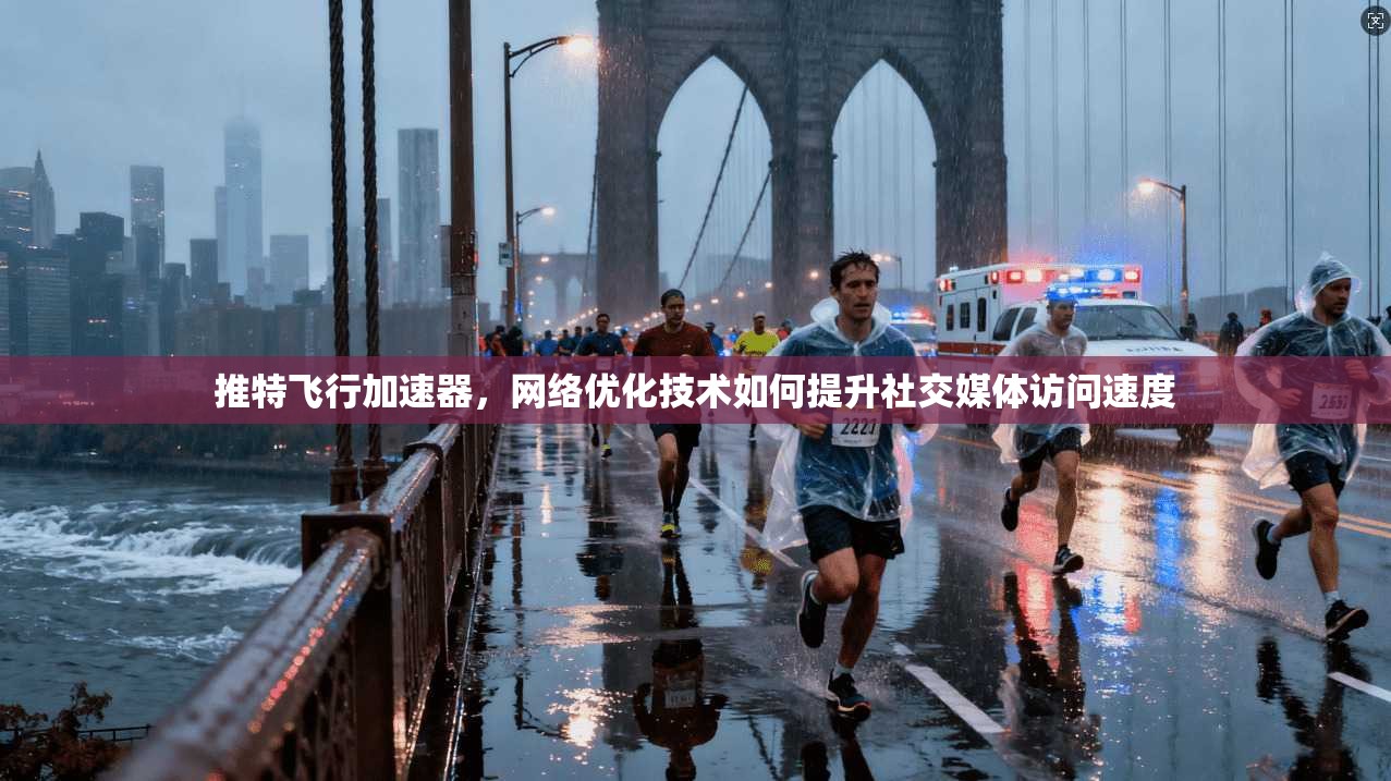 推特飞行加速器，网络优化技术如何提升社交媒体访问速度