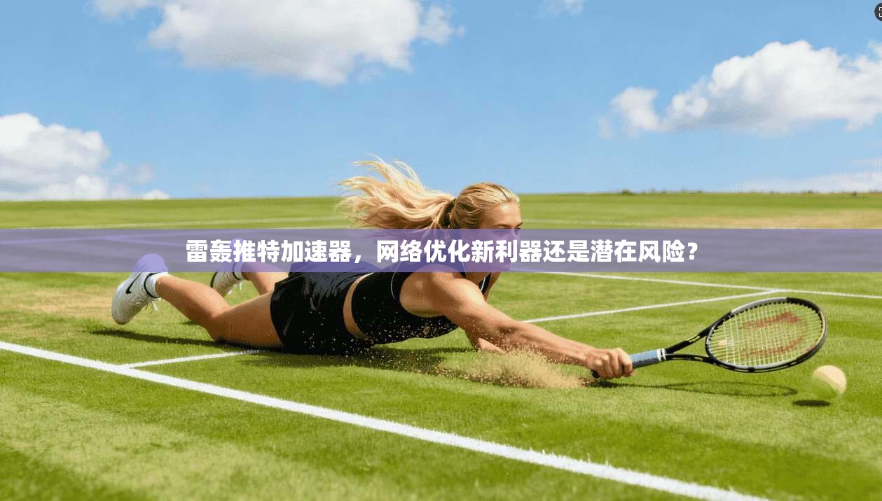 雷轰推特加速器，网络优化新利器还是潜在风险？