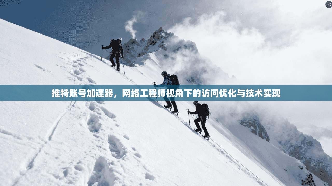 推特账号加速器，网络工程师视角下的访问优化与技术实现