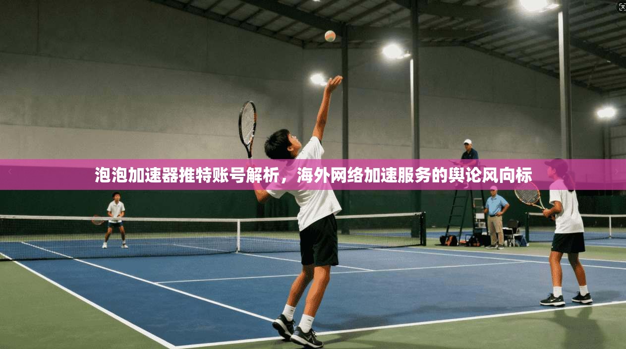 泡泡加速器推特账号解析，海外网络加速服务的舆论风向标