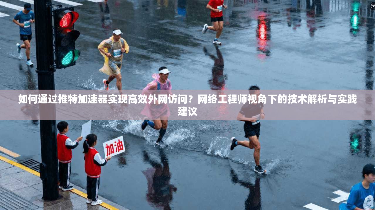 如何通过推特加速器实现高效外网访问？网络工程师视角下的技术解析与实践建议
