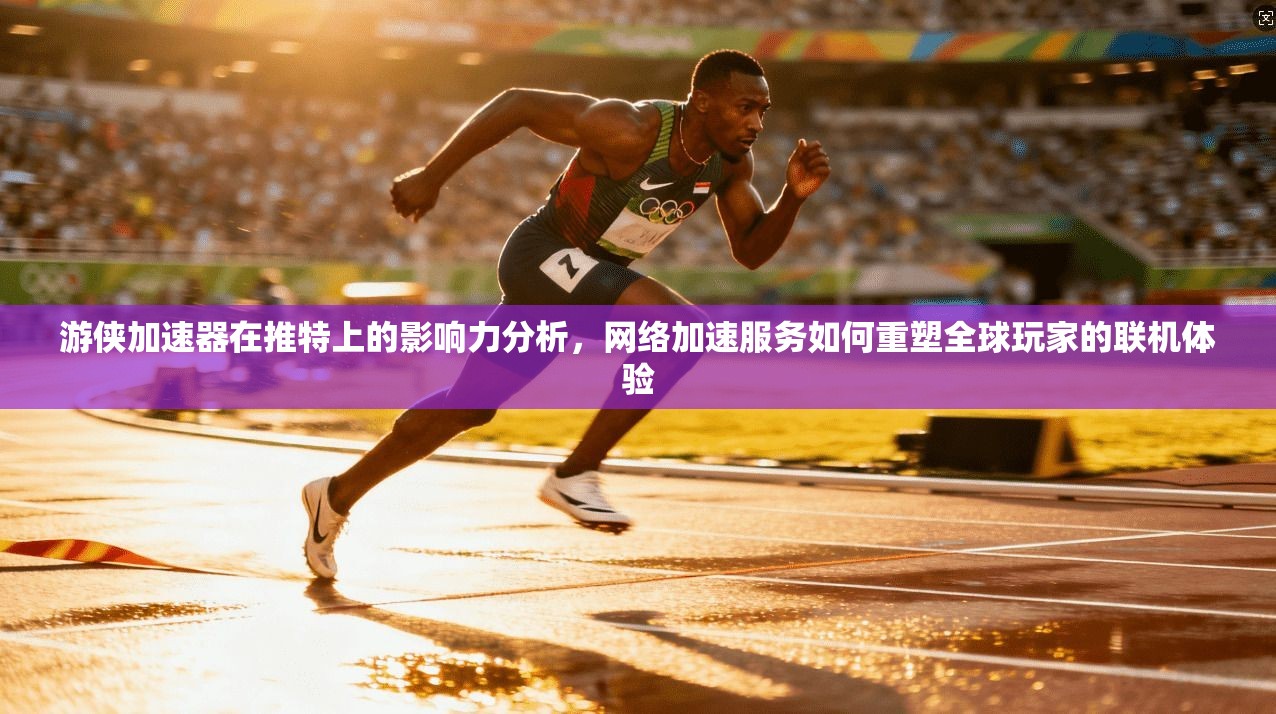 游侠加速器在推特上的影响力分析，网络加速服务如何重塑全球玩家的联机体验