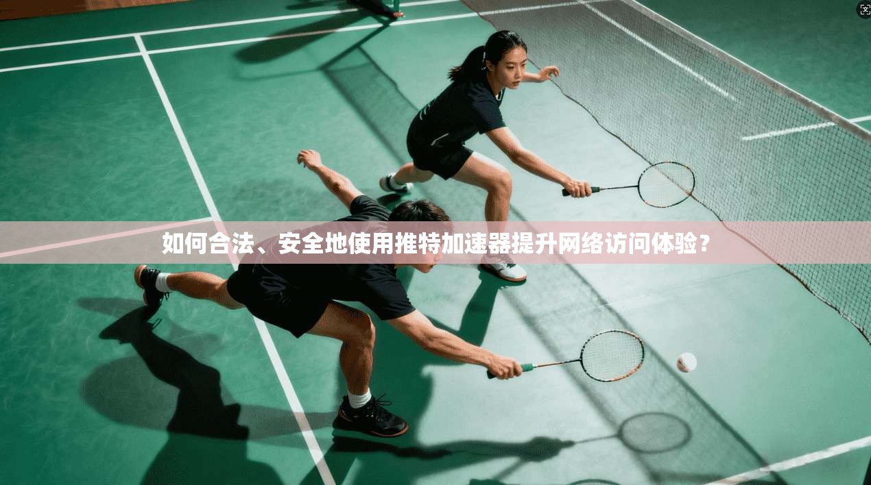 如何合法、安全地使用推特加速器提升网络访问体验？