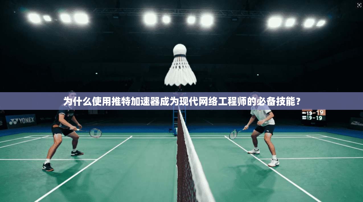 为什么使用推特加速器成为现代网络工程师的必备技能？