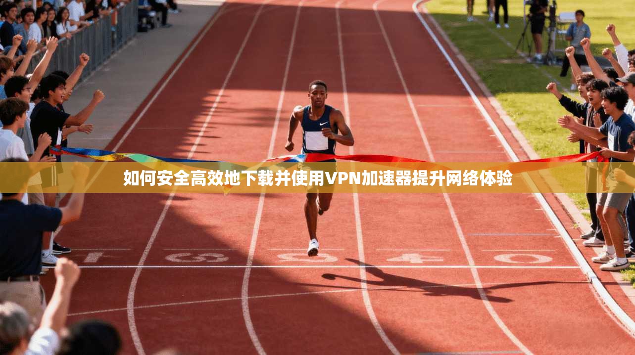 如何安全高效地下载并使用VPN加速器提升网络体验