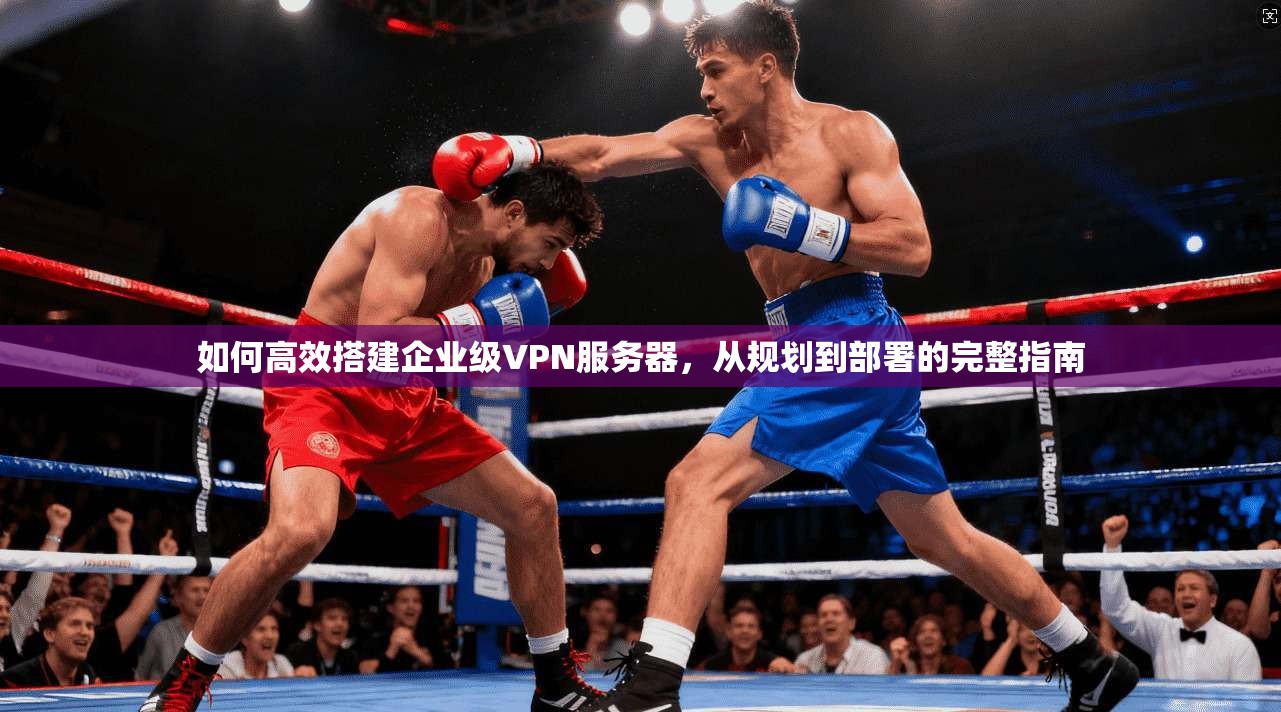 如何高效搭建企业级VPN服务器，从规划到部署的完整指南
