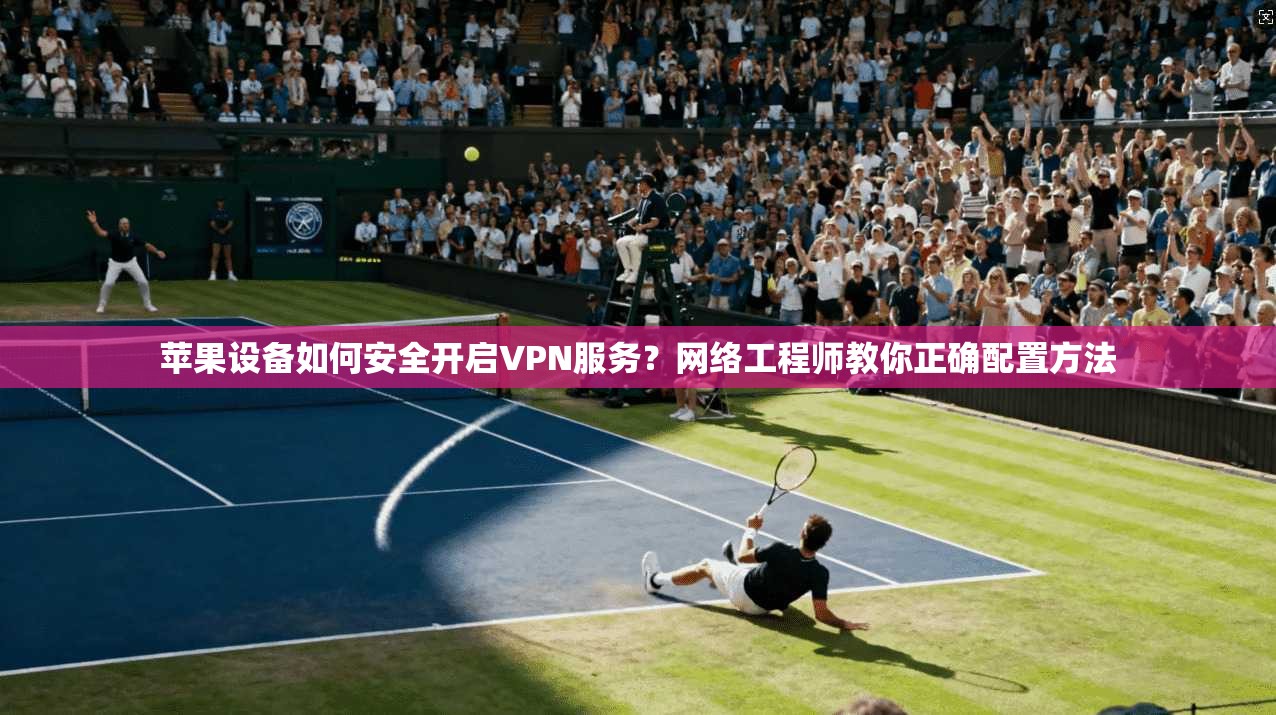 苹果设备如何安全开启VPN服务？网络工程师教你正确配置方法