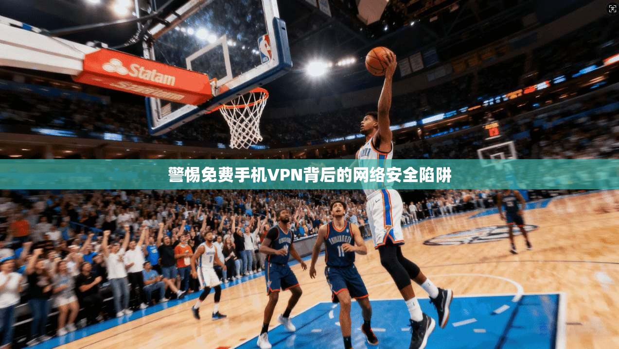 警惕免费手机VPN背后的网络安全陷阱 警惕免费手机VPN背后的网络安全陷阱