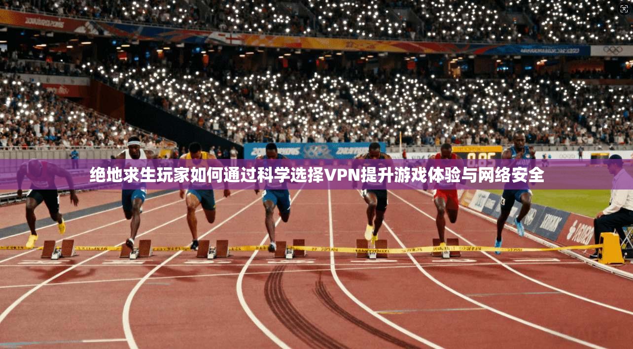 绝地求生玩家如何通过科学选择VPN提升游戏体验与网络安全