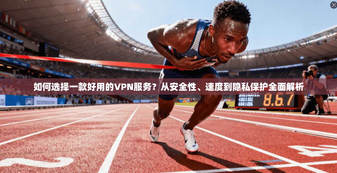 如何选择一款好用的VPN服务？从安全性、速度到隐私保护全面解析