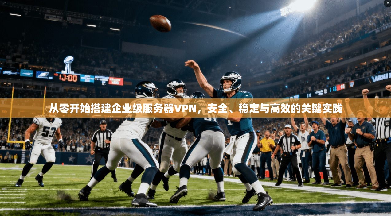 从零开始搭建企业级服务器VPN，安全、稳定与高效的关键实践
