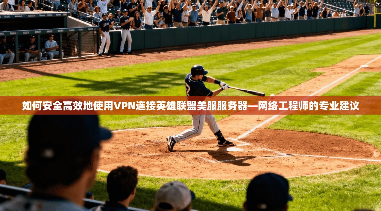 如何安全高效地使用VPN连接英雄联盟美服服务器—网络工程师的专业建议