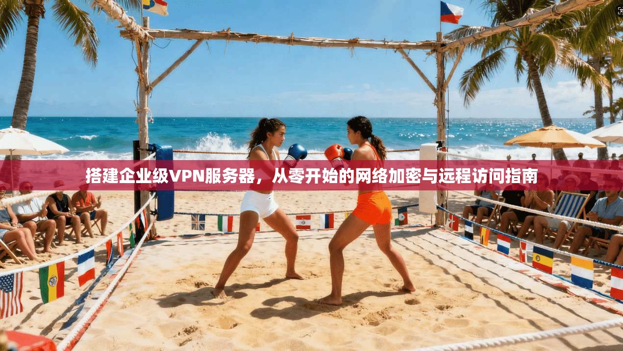 搭建企业级VPN服务器，从零开始的网络加密与远程访问指南