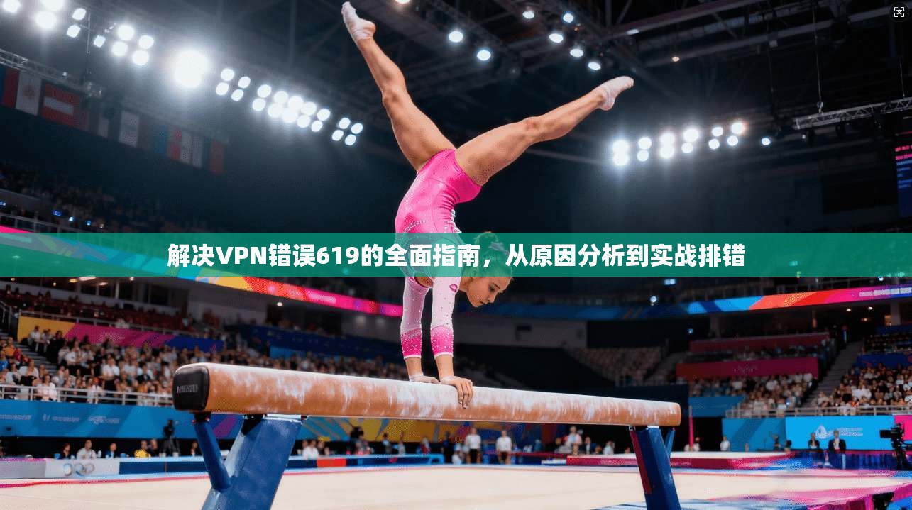 解决VPN错误619的全面指南，从原因分析到实战排错