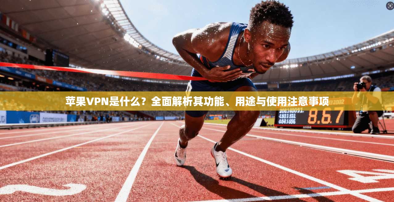 苹果VPN是什么？全面解析其功能、用途与使用注意事项