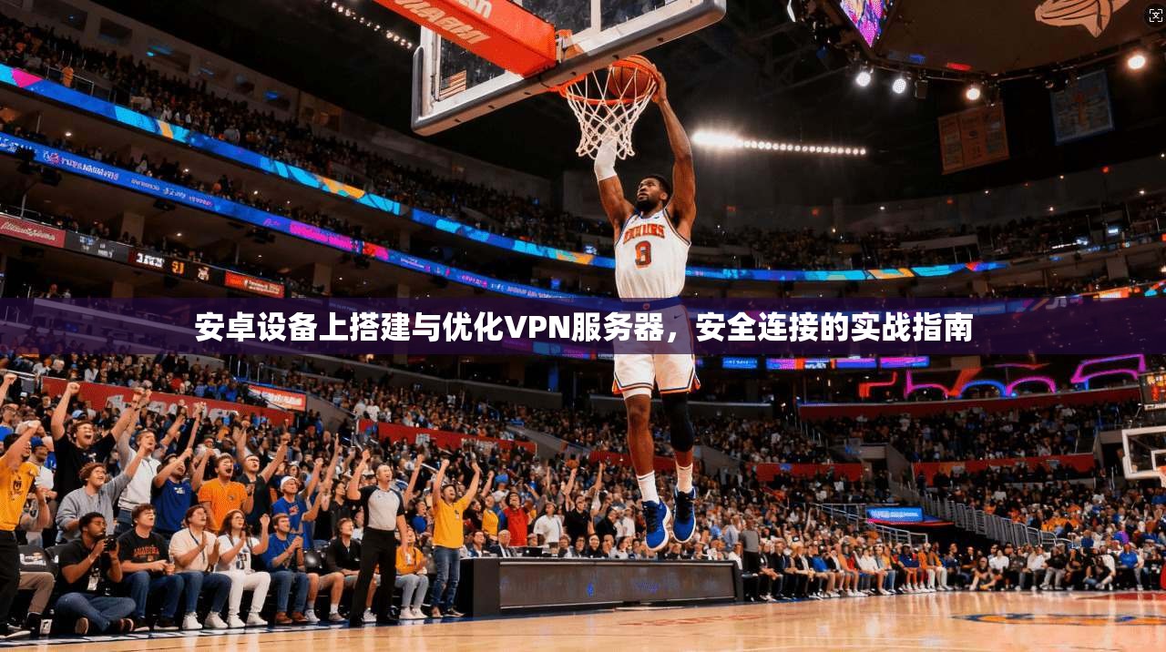 安卓设备上搭建与优化VPN服务器，安全连接的实战指南