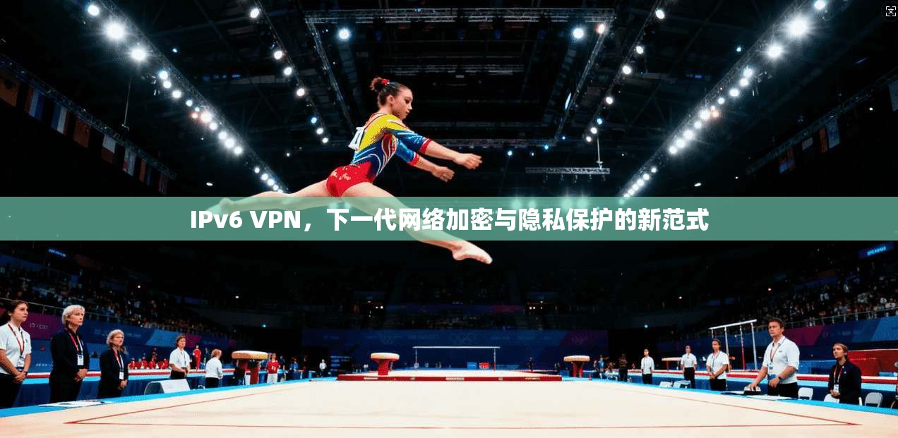 IPv6 VPN，下一代网络加密与隐私保护的新范式