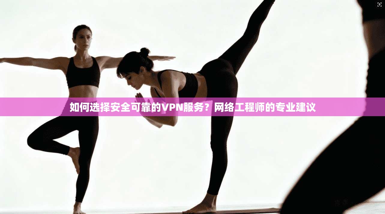 如何选择安全可靠的VPN服务？网络工程师的专业建议