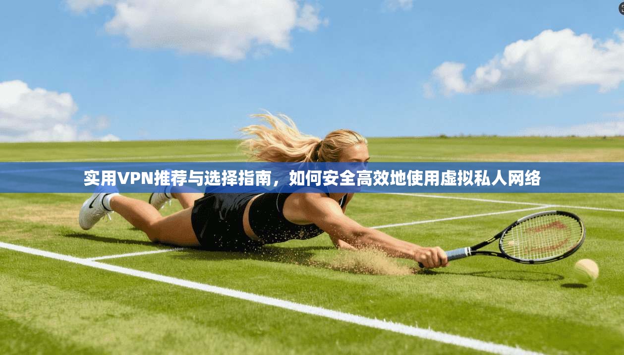 实用VPN推荐与选择指南，如何安全高效地使用虚拟私人网络