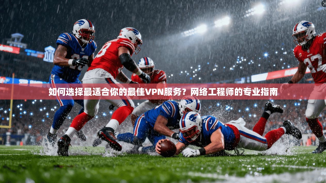 如何选择最适合你的最佳VPN服务？网络工程师的专业指南