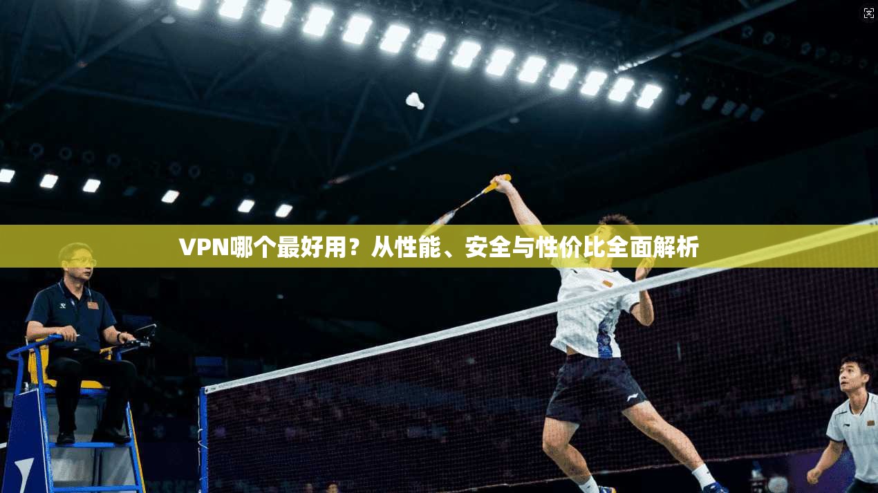 VPN哪个最好用？从性能、安全与性价比全面解析