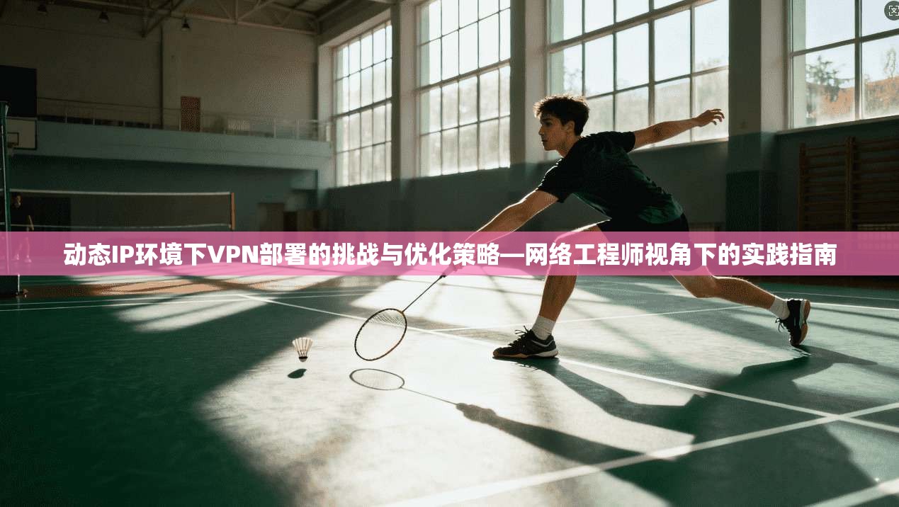 动态IP环境下VPN部署的挑战与优化策略—网络工程师视角下的实践指南