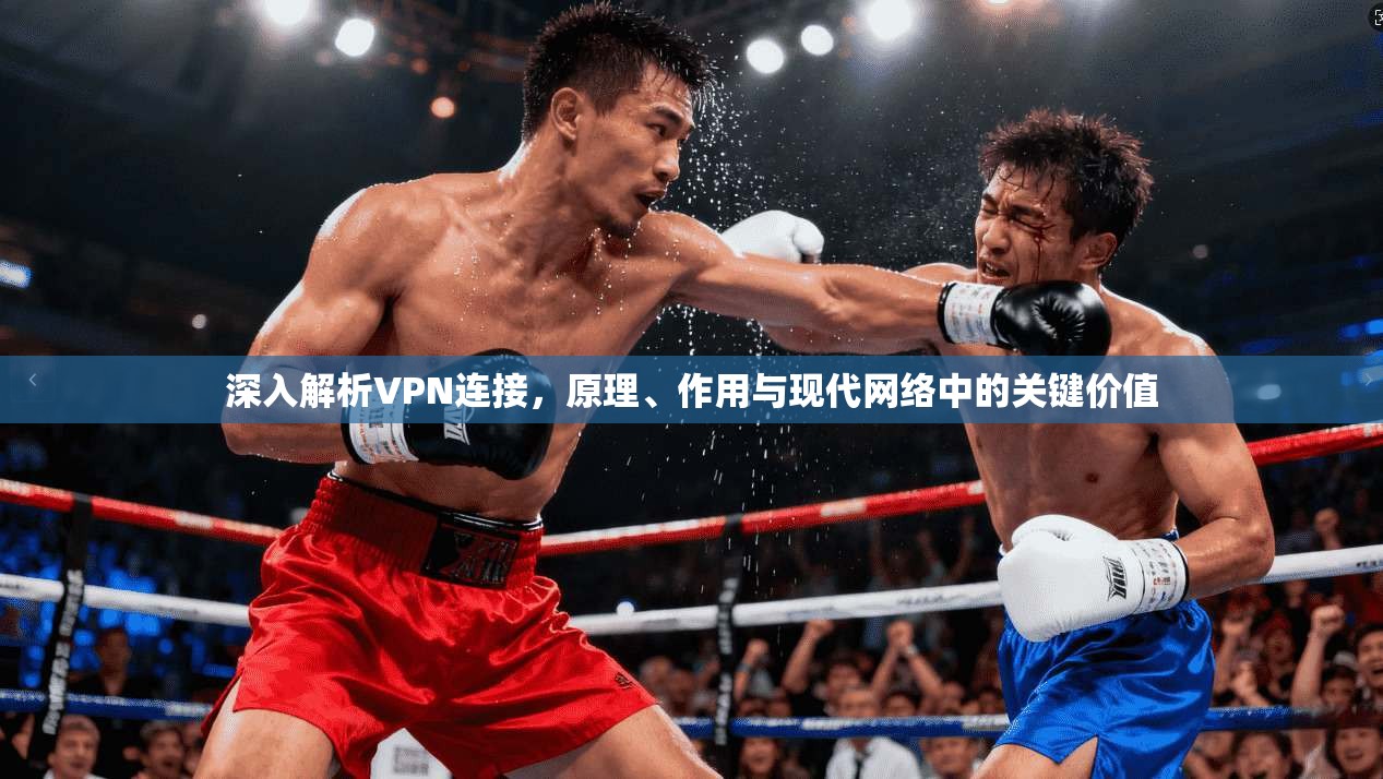 深入解析VPN连接，原理、作用与现代网络中的关键价值