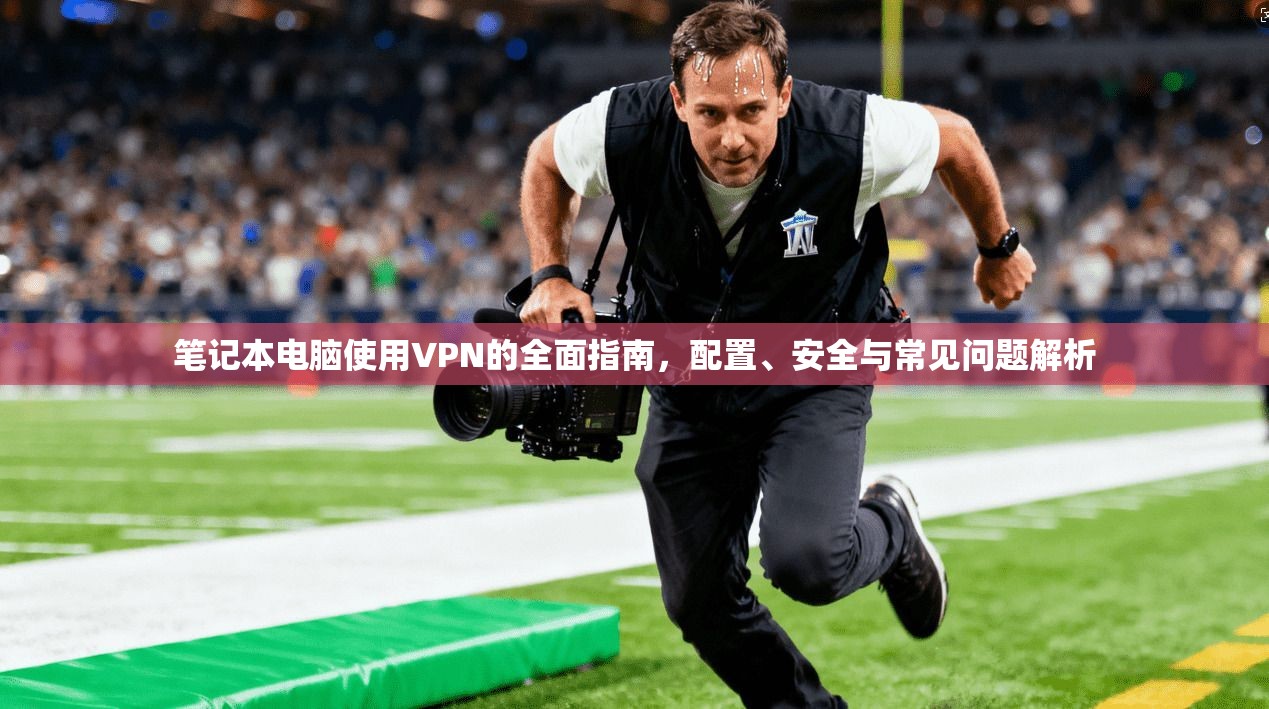 笔记本电脑使用VPN的全面指南，配置、安全与常见问题解析