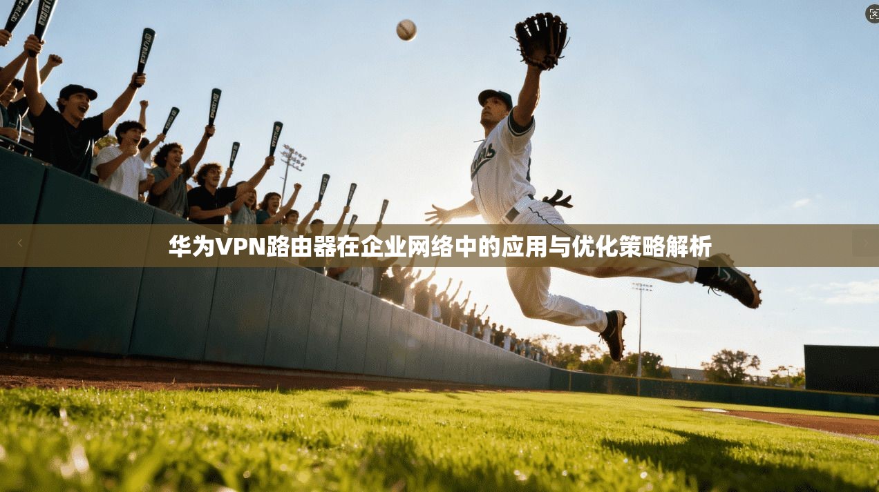 华为VPN路由器在企业网络中的应用与优化策略解析