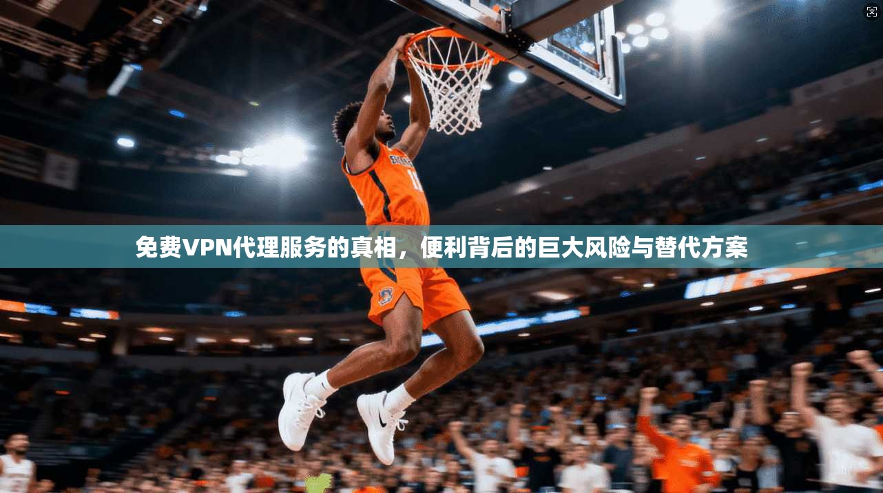 免费VPN代理服务的真相，便利背后的巨大风险与替代方案