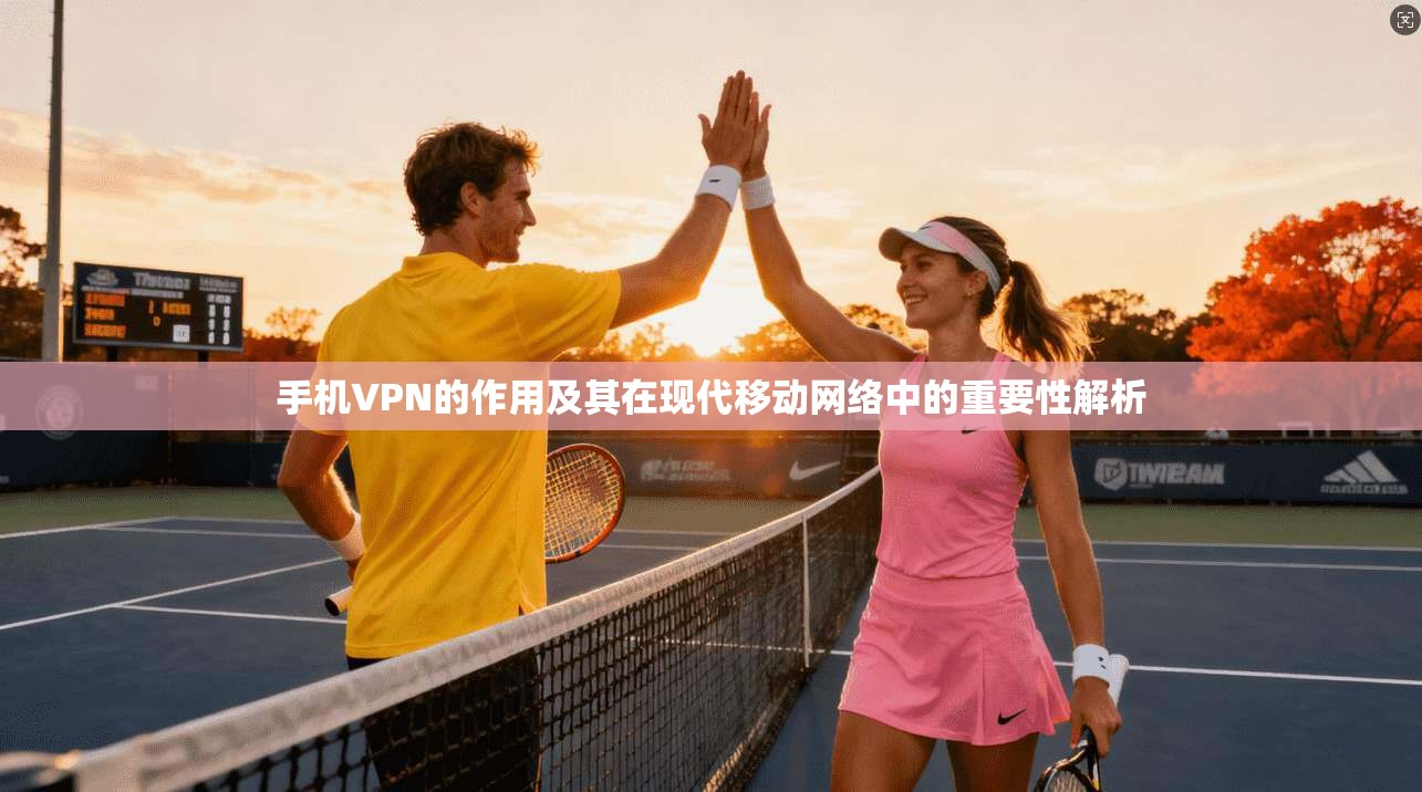 手机VPN的作用及其在现代移动网络中的重要性解析