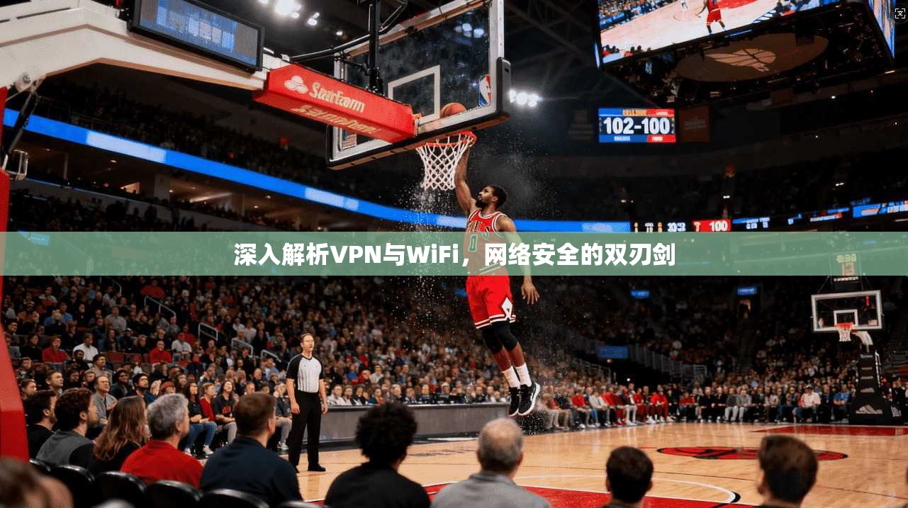 深入解析VPN与WiFi，网络安全的双刃剑