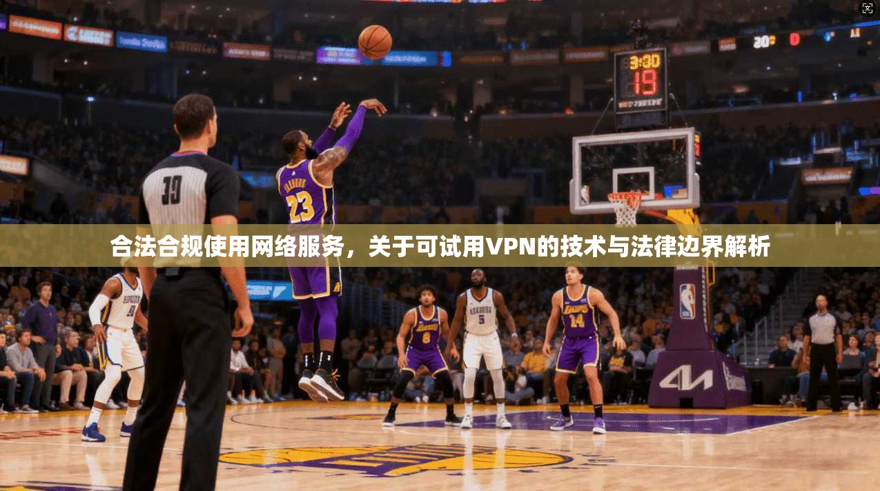 合法合规使用网络服务，关于可试用VPN的技术与法律边界解析