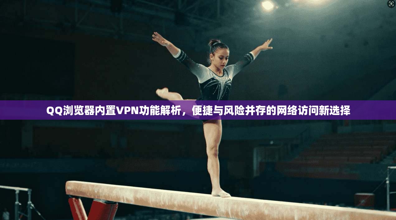 QQ浏览器内置VPN功能解析，便捷与风险并存的网络访问新选择