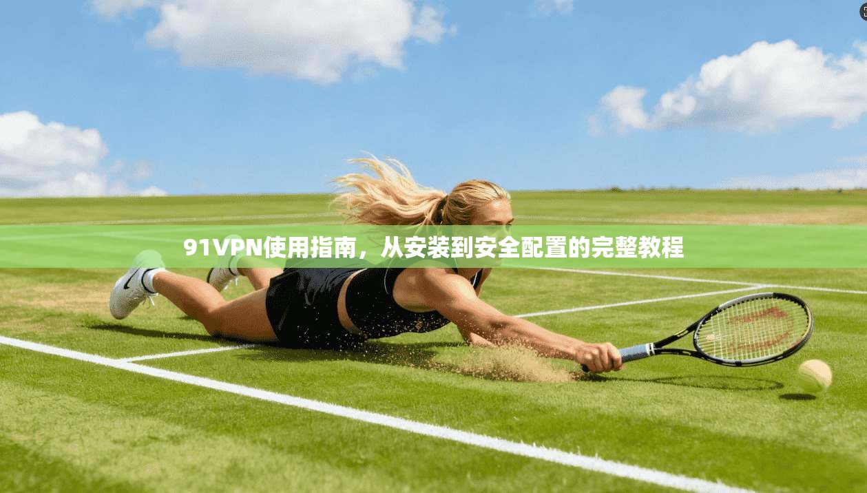 91VPN使用指南，从安装到安全配置的完整教程