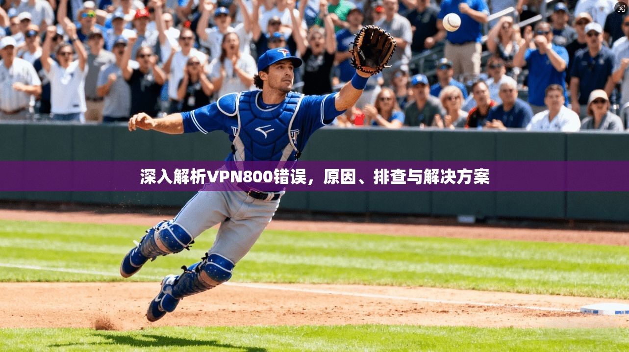 深入解析VPN800错误，原因、排查与解决方案